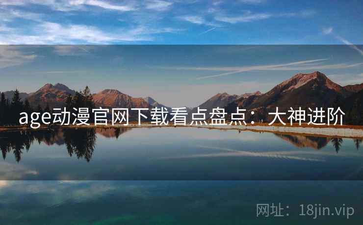 age动漫官网下载看点盘点：大神进阶