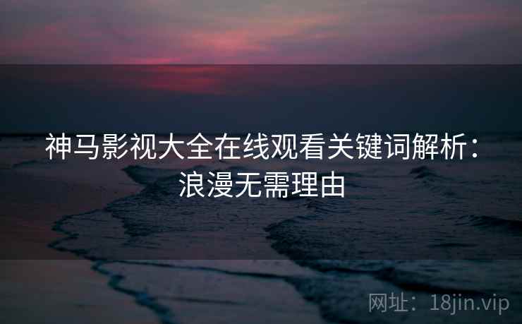 神马影视大全在线观看关键词解析:浪漫无需理由 神马影视大全在线观看关键词解析:浪漫无需理由