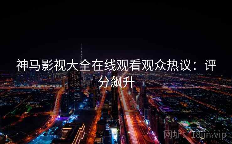 神马影视大全在线观看观众热议：评分飙升