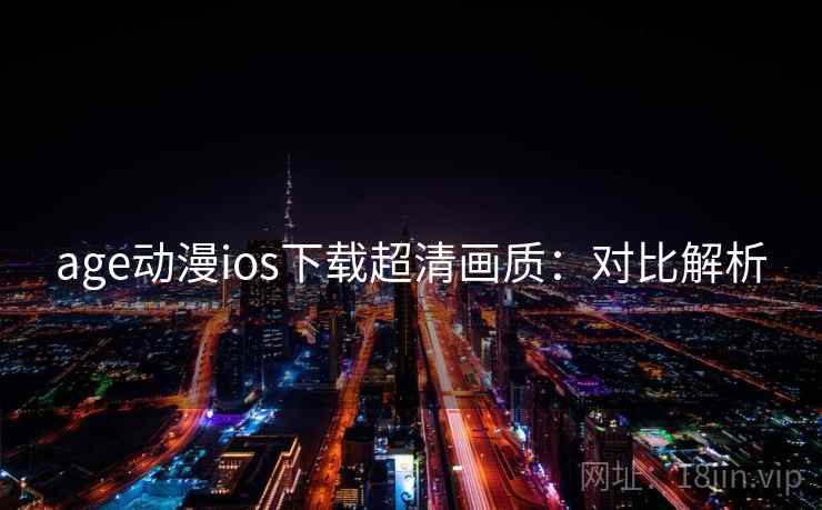 age动漫ios下载超清画质:对比解析 age动漫ios下载超清画质:对比解析