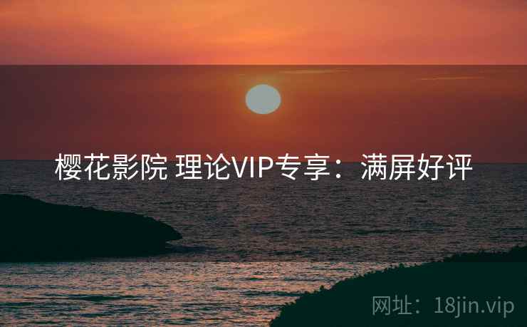 樱花影院 理论VIP专享:满屏好评 樱花影院 理论VIP专享:满屏好评