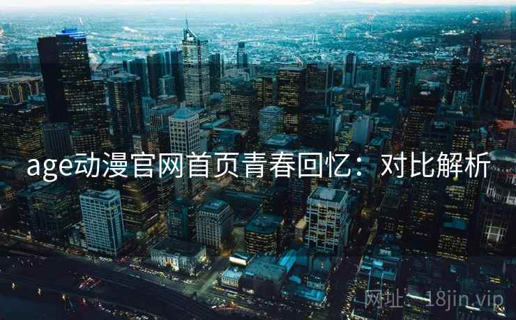 age动漫官网首页青春回忆:对比解析 age动漫官网首页青春回忆:对比解析