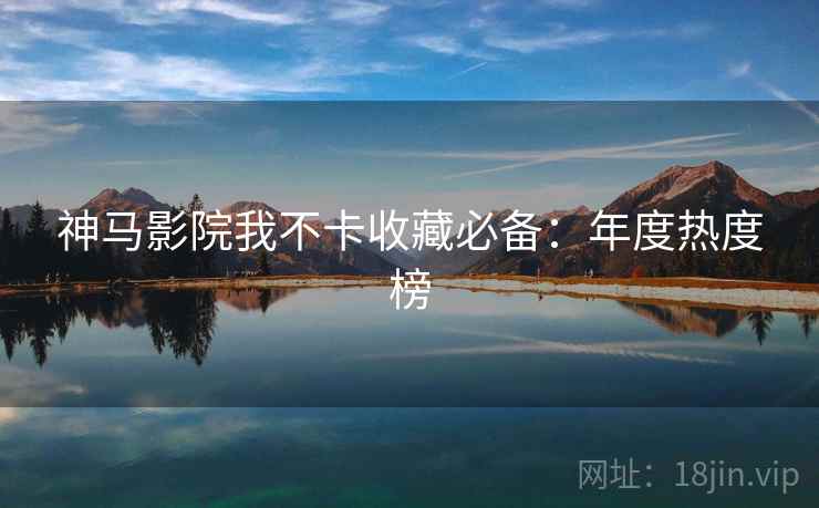 神马影院我不卡收藏必备：年度热度榜