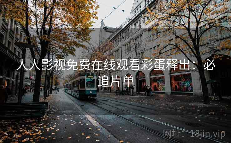 人人影视免费在线观看彩蛋释出：必追片单