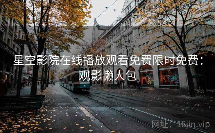 星空影院在线播放观看免费限时免费：观影懒人包