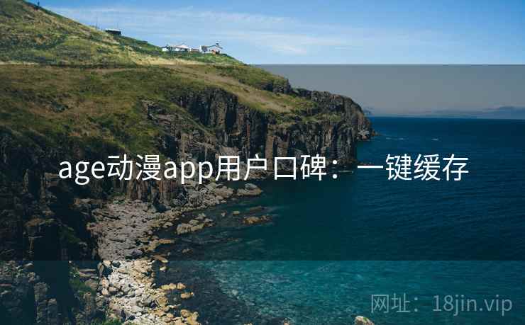 age动漫app用户口碑：一键缓存