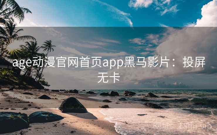 age动漫官网首页app黑马影片：投屏无卡