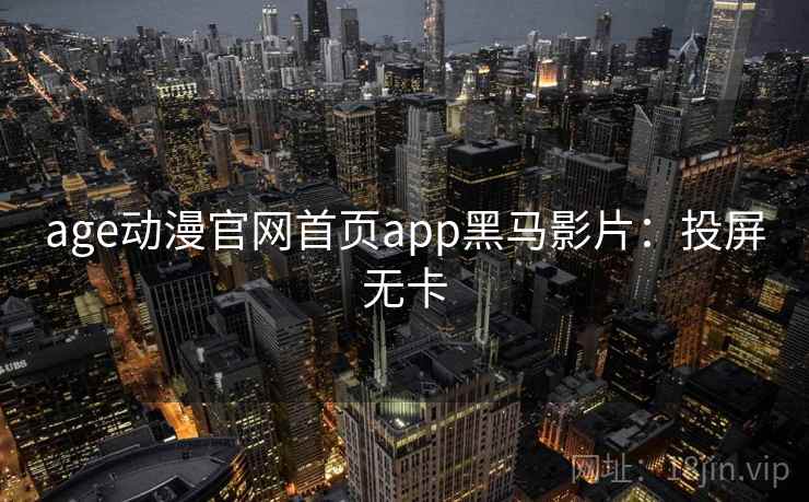 age动漫官网首页app黑马影片:投屏无卡 age动漫官网首页app黑马影片:投屏无卡