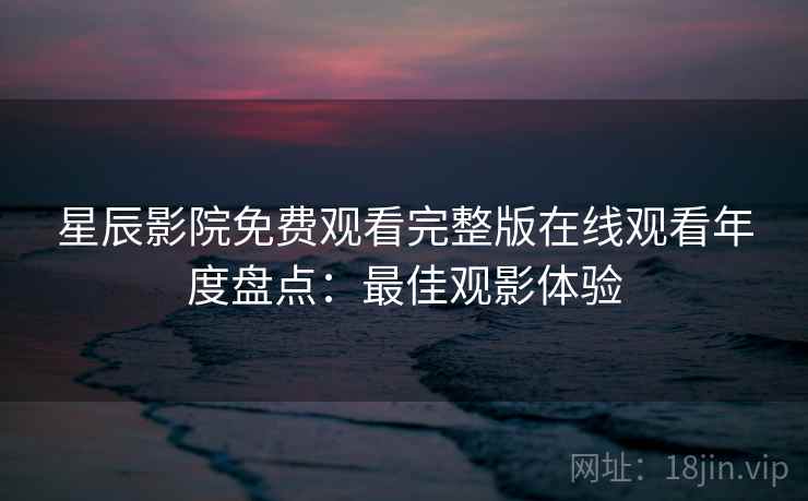 星辰影院免费观看完整版在线观看年度盘点：最佳观影体验
