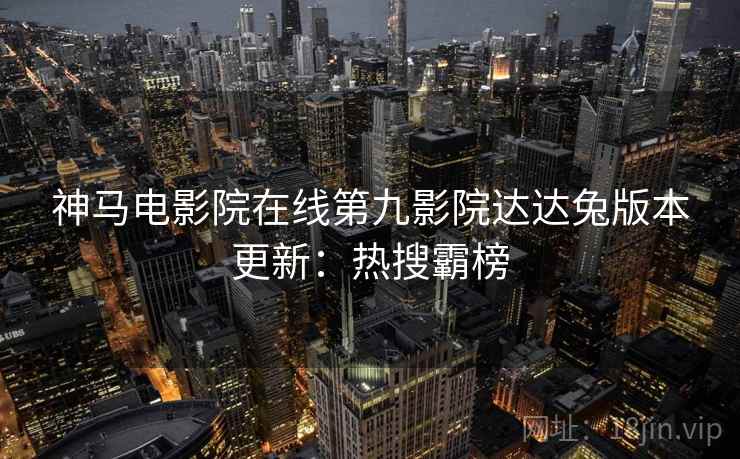 神马电影院在线第九影院达达兔版本更新：热搜霸榜