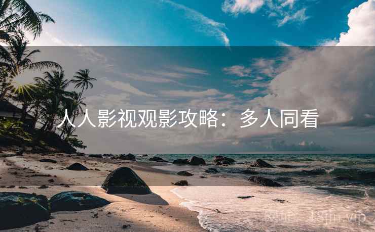 人人影视观影攻略：多人同看