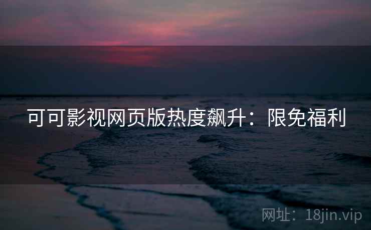 可可影视网页版热度飙升：限免福利