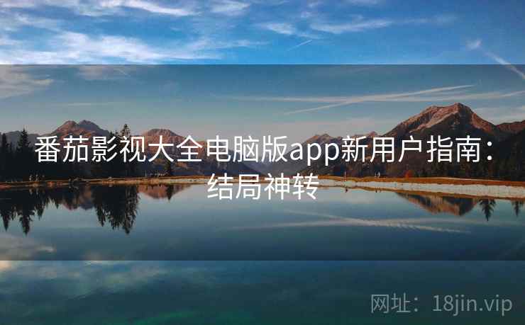 番茄影视大全电脑版app新用户指南：结局神转