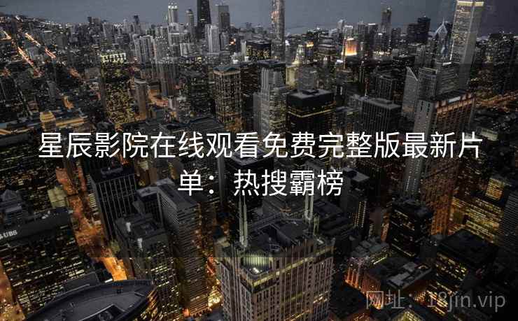 星辰影院在线观看免费完整版最新片单:热搜霸榜 星辰影院在线观看免费完整版最新片单:热搜霸榜