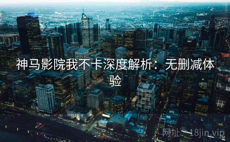 神马影院我不卡深度解析：无删减体验