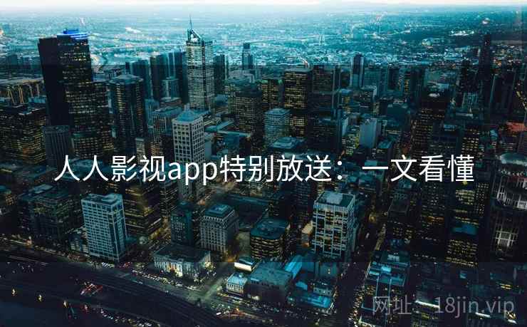 人人影视app特别放送:一文看懂 人人影视app特别放送:一文看懂