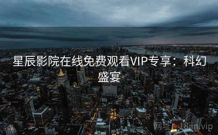 星辰影院在线免费观看VIP专享:科幻盛宴 星辰影院在线免费观看VIP专享:科幻盛宴