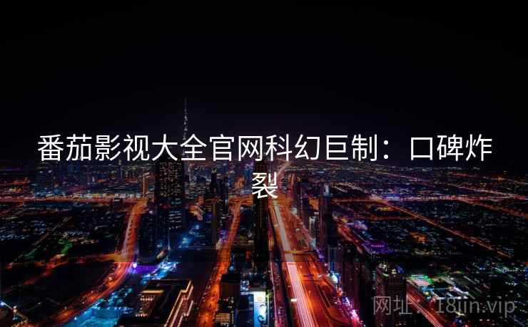 番茄影视大全官网科幻巨制：口碑炸裂