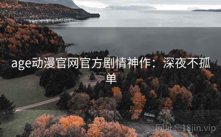 age动漫官网官方剧情神作：深夜不孤单