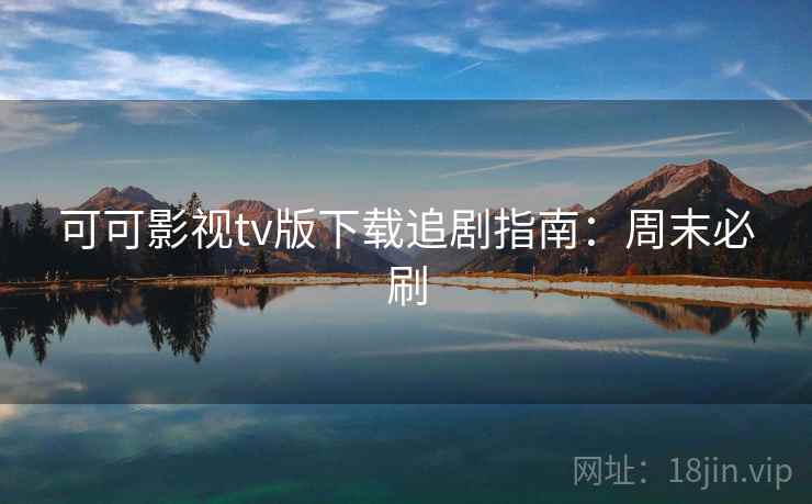 可可影视tv版下载追剧指南:周末必刷 可可影视tv版下载追剧指南:周末必刷