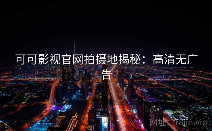 可可影视官网拍摄地揭秘：高清无广告