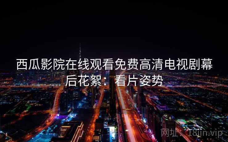 西瓜影院在线观看免费高清电视剧幕后花絮:看片姿势 西瓜影院在线观看免费高清电视剧幕后花絮:看片姿势