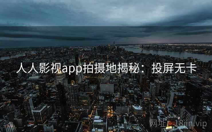 人人影视app拍摄地揭秘:投屏无卡 人人影视app拍摄地揭秘:投屏无卡