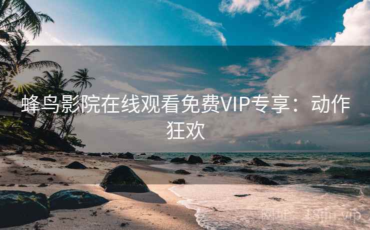 蜂鸟影院在线观看免费VIP专享:动作狂欢 蜂鸟影院在线观看免费VIP专享:动作狂欢