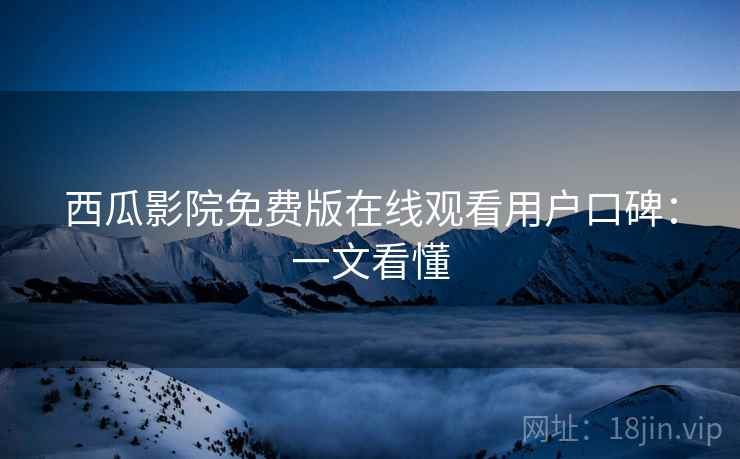西瓜影院免费版在线观看用户口碑:一文看懂 西瓜影院免费版在线观看用户口碑:一文看懂