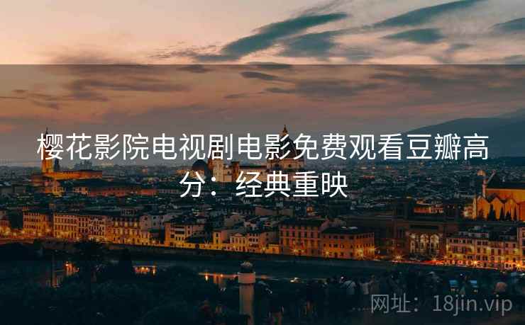 樱花影院电视剧电影免费观看豆瓣高分:经典重映 樱花影院电视剧电影免费观看豆瓣高分:经典重映