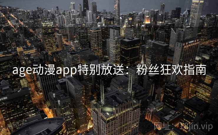 age动漫app特别放送:粉丝狂欢指南 age动漫app特别放送:粉丝狂欢指南