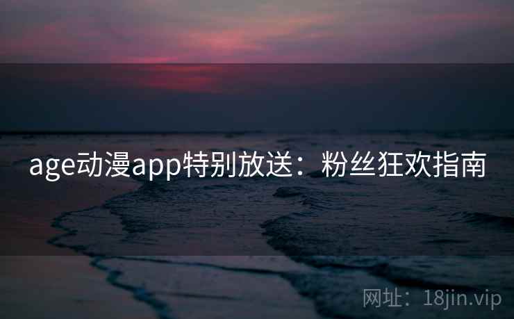 age动漫app特别放送：粉丝狂欢指南