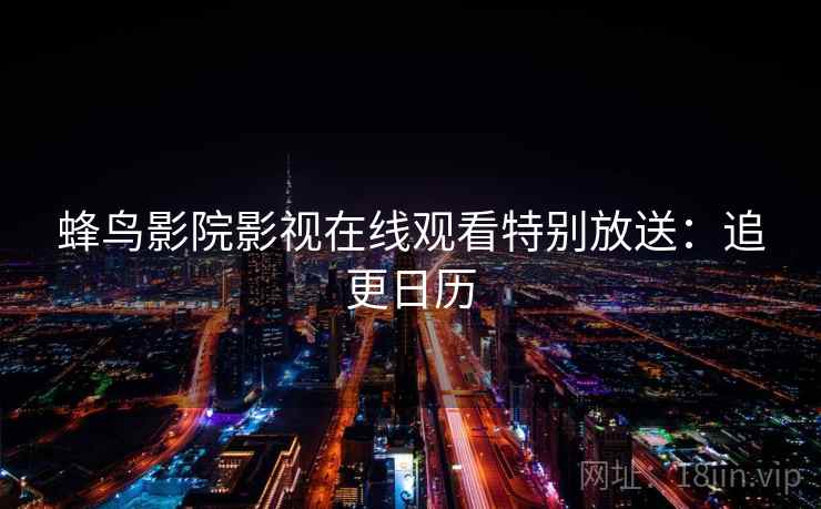 蜂鸟影院影视在线观看特别放送:追更日历 蜂鸟影院影视在线观看特别放送:追更日历