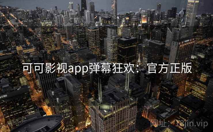 可可影视app弹幕狂欢:官方正版 可可影视app弹幕狂欢:官方正版