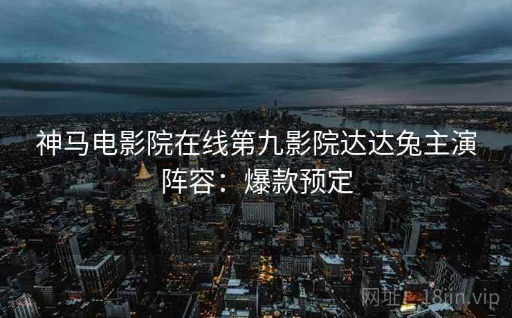 神马电影院在线第九影院达达兔主演阵容：爆款预定