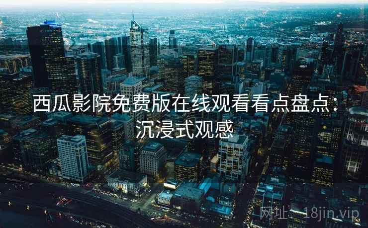 西瓜影院免费版在线观看看点盘点:沉浸式观感 西瓜影院免费版在线观看看点盘点:沉浸式观感