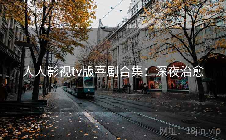 人人影视tv版喜剧合集:深夜治愈 人人影视tv版喜剧合集:深夜治愈