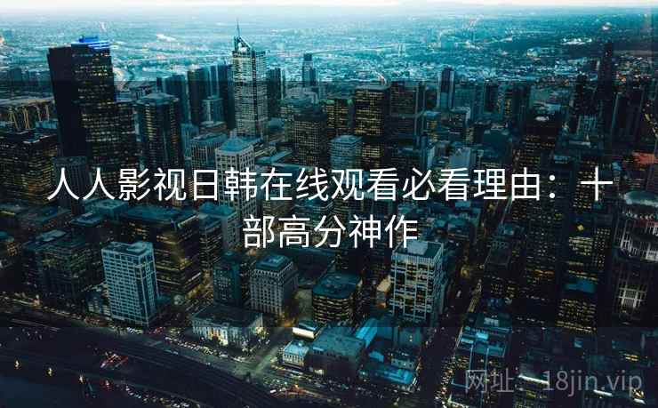人人影视日韩在线观看必看理由:十部高分神作 人人影视日韩在线观看必看理由:十部高分神作