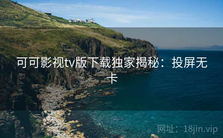 可可影视tv版下载独家揭秘:投屏无卡 可可影视tv版下载独家揭秘:投屏无卡