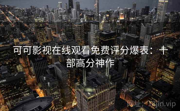 可可影视在线观看免费评分爆表：十部高分神作