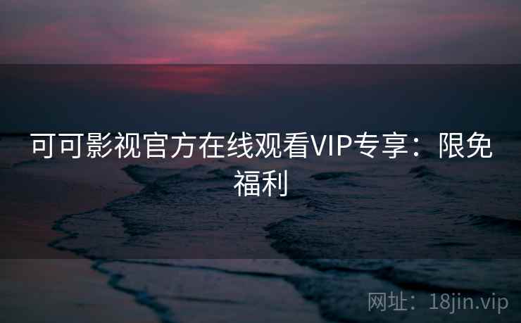 可可影视官方在线观看VIP专享：限免福利