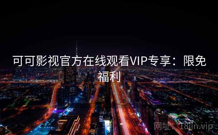 可可影视官方在线观看VIP专享：限免福利