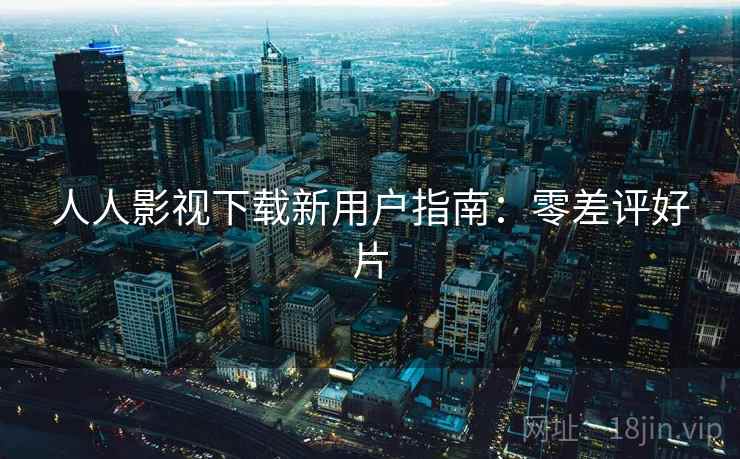 人人影视下载新用户指南:零差评好片 人人影视下载新用户指南:零差评好片